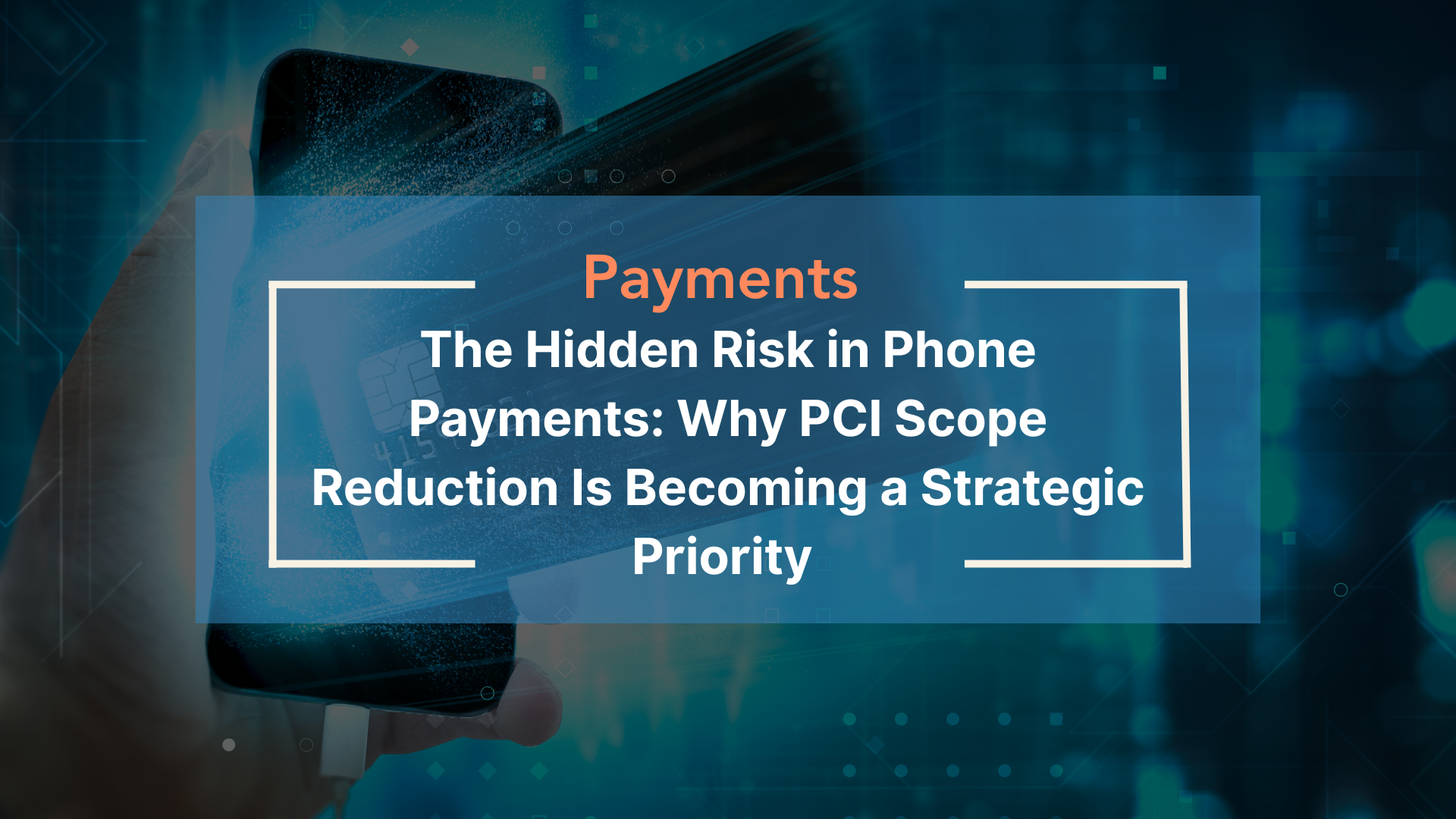 The Hidden Risk in Phone Payments : Why PCI Scope Reduction Is Becoming a Strategic Priority